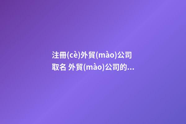 注冊(cè)外貿(mào)公司取名 外貿(mào)公司的名字怎么取-第1張-公司起名-玄機(jī)派